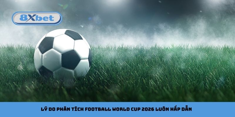 Lý do phân tích football World Cup 2026 luôn hấp dẫn